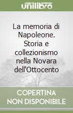 La memoria di Napoleone. Storia e collezionismo nella Novara dell'Ottocento libro