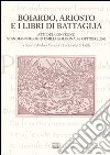 Boiardo, Ariosto e i libri di battaglia. Atti del Convegno (Scandiano, Reggio Emilia, Bologna, 3-6 ottobre 2005) libro