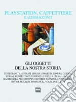 Playstation, caffettiere e altri racconti. Gli oggetti della nostra storia libro