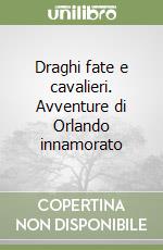 Draghi fate e cavalieri. Avventure di Orlando innamorato libro