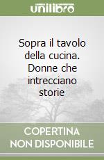 Sopra il tavolo della cucina. Donne che intrecciano storie