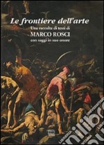 Le frontiere dell'arte. Una raccolta di testi di Marco Rosci con saggiin suo onore libro