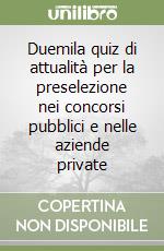 Duemila quiz di attualità per la preselezione nei concorsi pubblici e nelle aziende private libro