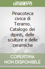 Pinacoteca civica di Teramo. Catalogo dei dipinti, delle sculture e delle ceramiche libro