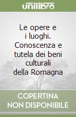 Le opere e i luoghi. Conoscenza e tutela dei beni culturali della Romagna libro