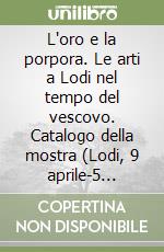 L'oro e la porpora. Le arti a Lodi nel tempo del vescovo. Catalogo della mostra (Lodi, 9 aprile-5 luglio 1998) libro