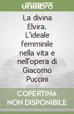 La divina Elvira. L'ideale femminile nella vita e nell'opera di Giacomo Puccini