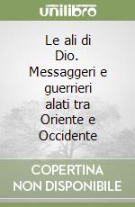 Le ali di Dio. Messaggeri e guerrieri alati tra Oriente e Occidente libro