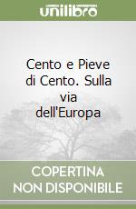 Cento e Pieve di Cento. Sulla via dell'Europa libro