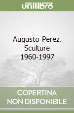 Augusto Perez. Sculture 1960-1997