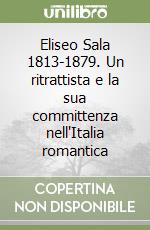 Eliseo Sala 1813-1879. Un ritrattista e la sua committenza nell'Italia romantica libro