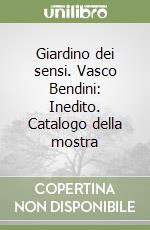 Giardino dei sensi. Vasco Bendini: Inedito. Catalogo della mostra libro