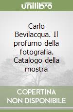 Carlo Bevilacqua. Il profumo della fotografia. Catalogo della mostra libro