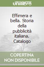 Effimera e bella. Storia della pubblicità italiana. Catalogo libro