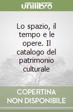 Lo spazio, il tempo e le opere. Il catalogo del patrimonio culturale libro