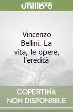 Vincenzo Bellini. La vita, le opere, l'eredità libro