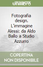 Fotografia design. L'immagine Alessi: da Aldo Ballo a Studio Azzurro libro