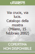 Via crucis, via lucis. Catalogo della mostra (Milano, 15 febbraio 2002) libro