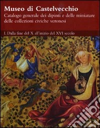 Museo di Castelvecchio. Catalogo generale dei dipinti e delle miniature delle collezioni civiche veronesi. Ediz. illustrata. Vol. 1: Dalla fine del X all'inizio del XVI secolo