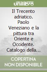 Il Trecento adriatico. Paolo Veneziano e la pittura tra Oriente e Occidente. Catalogo della mostra