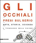 Gli occhiali presi sul serio. Arte, storia, scienza e tecnologia della visione. Catalogo della mostra (Milano, 4 maggio-29 settembre 2002). Ediz. illustrata libro