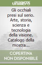 Gli occhiali presi sul serio. Arte, storia, scienza e tecnologia della visione. Catalogo della mostra (Milano, 4 maggio-29 settembre 2002). Ediz. inglese libro