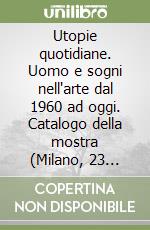 Utopie quotidiane. Uomo e sogni nell'arte dal 1960 ad oggi. Catalogo della mostra (Milano, 23 ottobre 2002-19 gennaio 2003) libro