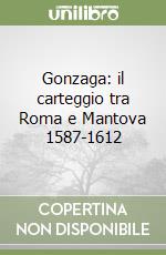 Gonzaga: il carteggio tra Roma e Mantova 1587-1612 libro