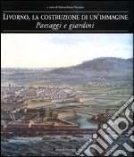 Livorno, la costruzione di un'immagine. Paesaggi e giardini libro