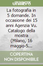 La fotografia in 5 domande. In occasione dei 15 anni Agenzia Vu. Catalogo della mostra (Milano, 16 maggio-5 luglio 2003) libro