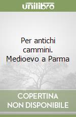 Per antichi cammini. Medioevo a Parma libro