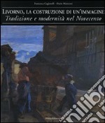 Livorno, la costruzione di un'immagine. Tradizione e modernità nel Novecento libro