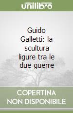 Guido Galletti: la scultura ligure tra le due guerre libro