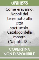 Come eravamo. Napoli dal terremoto alla città spettacolo. Catalogo della mostra (Napoli, 18 maggio-20 maggio 2004) libro