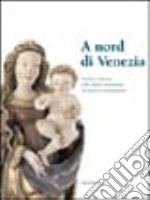 A nord di Venezia. Scultura e pittura nelle valli dolomitiche tra gotico e Rinascimento. Catalogo della mostra (Belluno, 30 ottobre 2004-22 febbraio 2005) libro