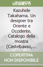 Kazuhide Takahama. Un designer tra Oriente e Occidente. Catalogo della mostra (Castelbasso, 17 luglio-24 agosto 2004). Ediz. italiana e inglese libro