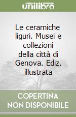 Le ceramiche liguri. Musei e collezioni della città di Genova. Ediz. illustrata libro