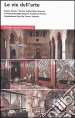 Le vie dell'arte. Santa Giulia, Museo della città, Brescia. Il Vittoriale degli italiani, Gardone Riviera. Fondazione Ugo da Como, Lonato. Guida storico-artistica libro