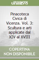 Pinacoteca Civica di Vicenza. Vol. 3: Scultura e arti applicate dal XIV al XVIII libro