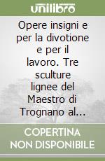 Opere insigni e per la divotione e per il lavoro. Tre sculture lignee del Maestro di Trognano al Castello Sforzesco. Atti della giornata di studio