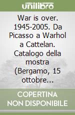 War is over. 1945-2005. Da Picasso a Warhol a Cattelan. Catalogo della mostra (Bergamo, 15 ottobre 2005-26 febbraio 2006). Ediz. italiana e inglese libro