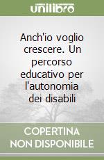 Anch'io voglio crescere. Un percorso educativo per l'autonomia dei disabili libro