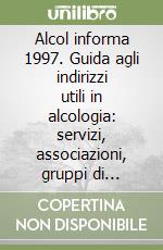 Alcol informa 1997. Guida agli indirizzi utili in alcologia: servizi, associazioni, gruppi di auto-aiuto libro