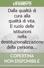 Dalla qualità di cura alla qualità di vita. Il ruolo delle istituzioni nella deistituzionalizzazione della persona con ritardo mentale libro