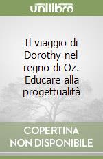 Il viaggio di Dorothy nel regno di Oz. Educare alla progettualità libro