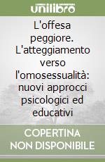 L'offesa peggiore. L'atteggiamento verso l'omosessualità: nuovi approcci psicologici ed educativi libro