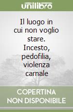 Il luogo in cui non voglio stare. Incesto, pedofilia, violenza carnale libro