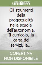 Gli strumenti della progettualità nella scuola dell'autonomia. Il curricolo, la carta dei servizi, la programmazione, il progetto...