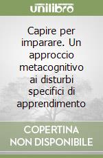 Capire per imparare. Un approccio metacognitivo ai disturbi specifici di apprendimento libro