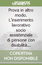 Prova in altro modo. L'inserimento lavorativo socio assistenziale di persone con disabilità marcata